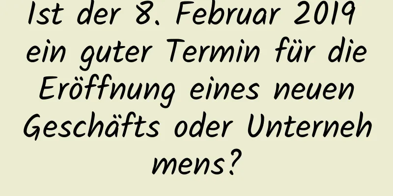 Ist der 8. Februar 2019 ein guter Termin für die Eröffnung eines neuen Geschäfts oder Unternehmens?