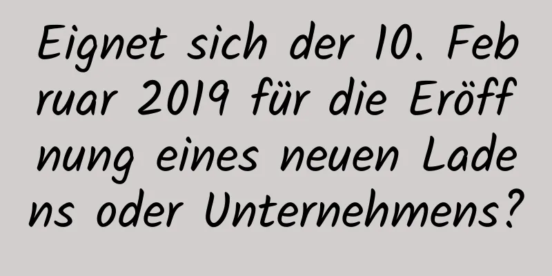 Eignet sich der 10. Februar 2019 für die Eröffnung eines neuen Ladens oder Unternehmens?