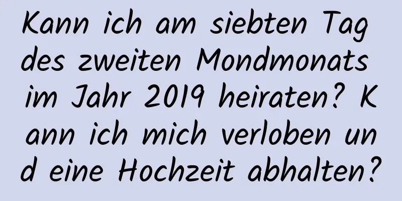 Kann ich am siebten Tag des zweiten Mondmonats im Jahr 2019 heiraten? Kann ich mich verloben und eine Hochzeit abhalten?