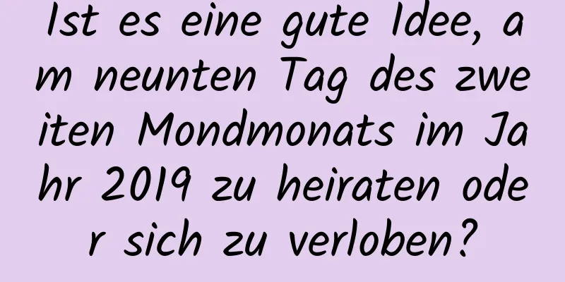 Ist es eine gute Idee, am neunten Tag des zweiten Mondmonats im Jahr 2019 zu heiraten oder sich zu verloben?