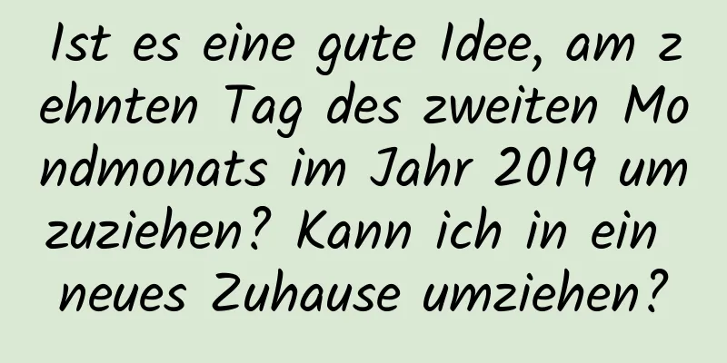 Ist es eine gute Idee, am zehnten Tag des zweiten Mondmonats im Jahr 2019 umzuziehen? Kann ich in ein neues Zuhause umziehen?