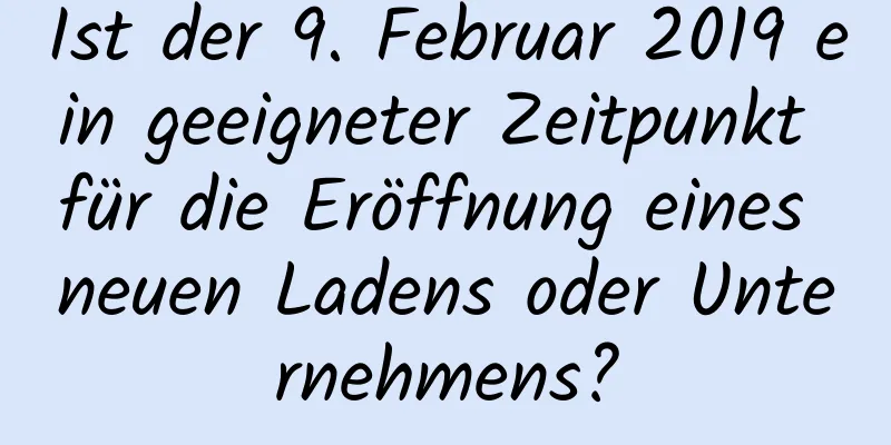 Ist der 9. Februar 2019 ein geeigneter Zeitpunkt für die Eröffnung eines neuen Ladens oder Unternehmens?