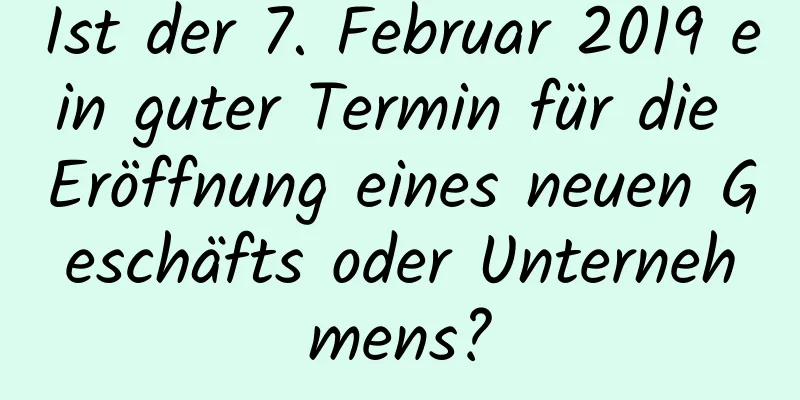 Ist der 7. Februar 2019 ein guter Termin für die Eröffnung eines neuen Geschäfts oder Unternehmens?