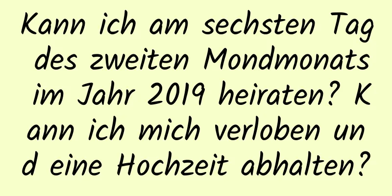 Kann ich am sechsten Tag des zweiten Mondmonats im Jahr 2019 heiraten? Kann ich mich verloben und eine Hochzeit abhalten?