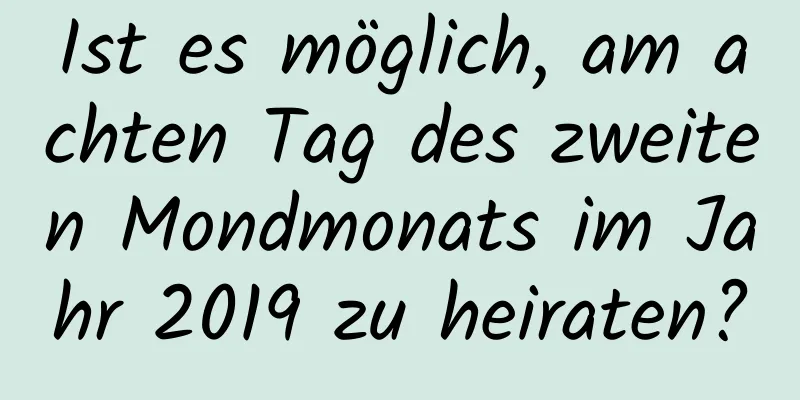 Ist es möglich, am achten Tag des zweiten Mondmonats im Jahr 2019 zu heiraten?