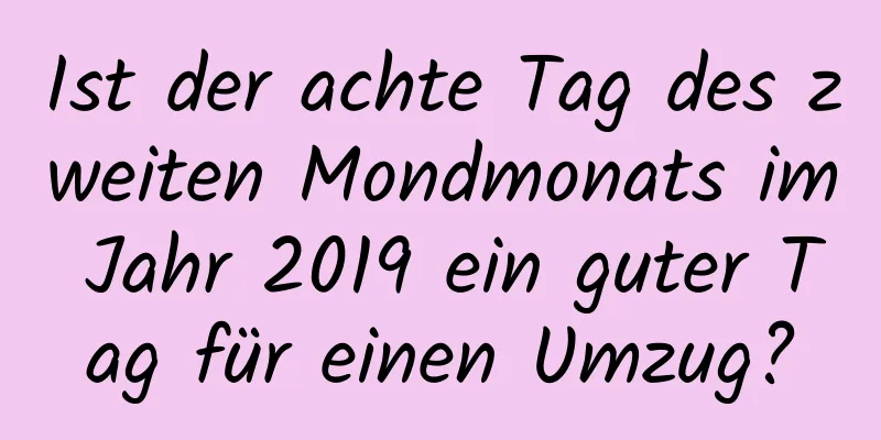 Ist der achte Tag des zweiten Mondmonats im Jahr 2019 ein guter Tag für einen Umzug?