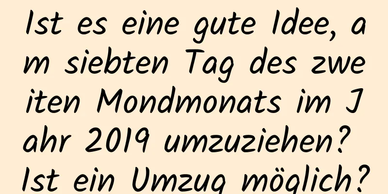 Ist es eine gute Idee, am siebten Tag des zweiten Mondmonats im Jahr 2019 umzuziehen? Ist ein Umzug möglich?