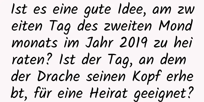 Ist es eine gute Idee, am zweiten Tag des zweiten Mondmonats im Jahr 2019 zu heiraten? Ist der Tag, an dem der Drache seinen Kopf erhebt, für eine Heirat geeignet?