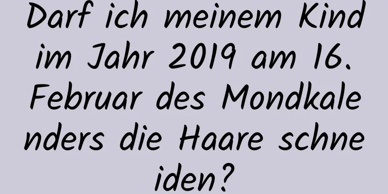 Darf ich meinem Kind im Jahr 2019 am 16. Februar des Mondkalenders die Haare schneiden?