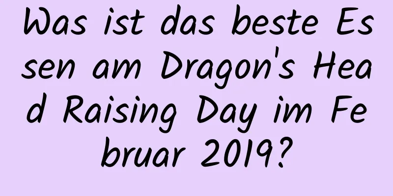 Was ist das beste Essen am Dragon's Head Raising Day im Februar 2019?