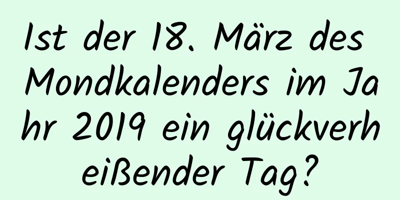 Ist der 18. März des Mondkalenders im Jahr 2019 ein glückverheißender Tag?