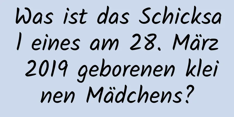 Was ist das Schicksal eines am 28. März 2019 geborenen kleinen Mädchens?