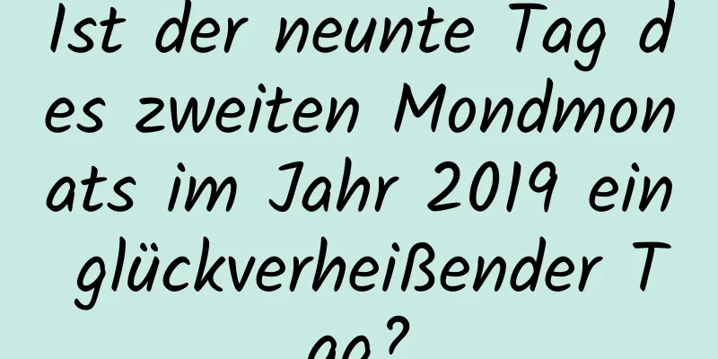 Ist der neunte Tag des zweiten Mondmonats im Jahr 2019 ein glückverheißender Tag?