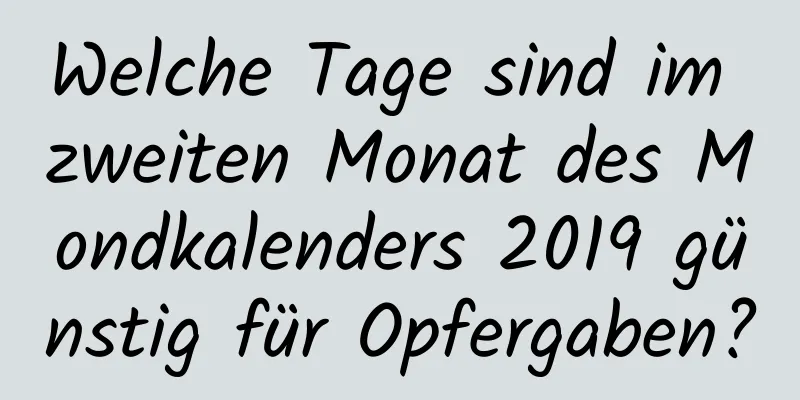 Welche Tage sind im zweiten Monat des Mondkalenders 2019 günstig für Opfergaben?