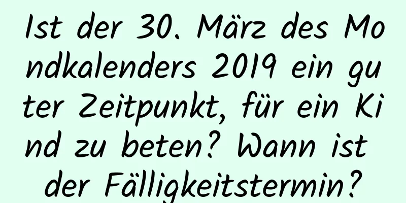 Ist der 30. März des Mondkalenders 2019 ein guter Zeitpunkt, für ein Kind zu beten? Wann ist der Fälligkeitstermin?