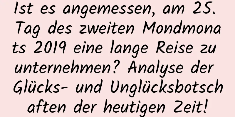 Ist es angemessen, am 25. Tag des zweiten Mondmonats 2019 eine lange Reise zu unternehmen? Analyse der Glücks- und Unglücksbotschaften der heutigen Zeit!