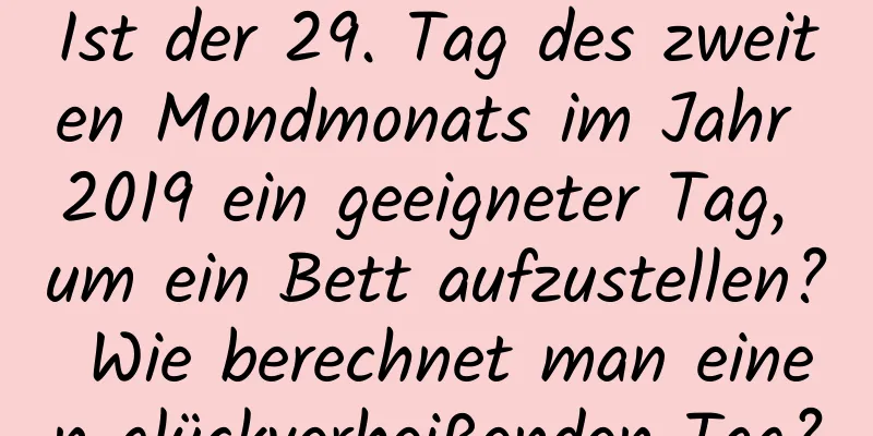 Ist der 29. Tag des zweiten Mondmonats im Jahr 2019 ein geeigneter Tag, um ein Bett aufzustellen? Wie berechnet man einen glückverheißenden Tag?