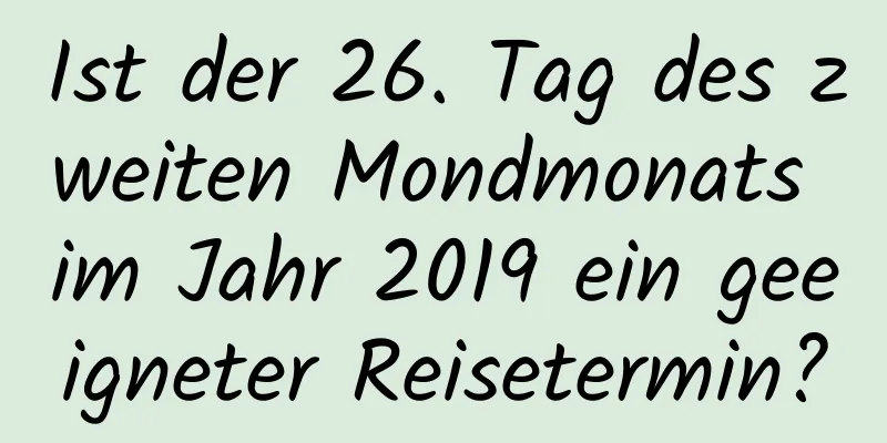 Ist der 26. Tag des zweiten Mondmonats im Jahr 2019 ein geeigneter Reisetermin?