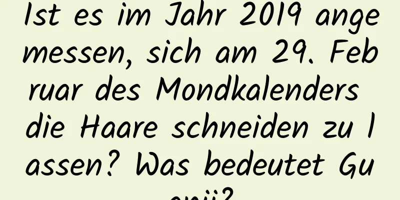 Ist es im Jahr 2019 angemessen, sich am 29. Februar des Mondkalenders die Haare schneiden zu lassen? Was bedeutet Guanji?