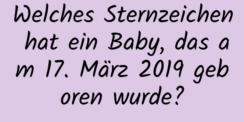 Welches Sternzeichen hat ein Baby, das am 17. März 2019 geboren wurde?