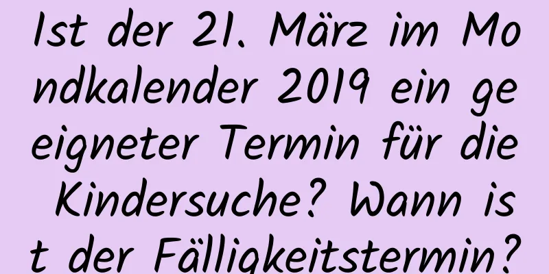 Ist der 21. März im Mondkalender 2019 ein geeigneter Termin für die Kindersuche? Wann ist der Fälligkeitstermin?