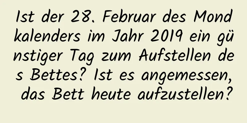 Ist der 28. Februar des Mondkalenders im Jahr 2019 ein günstiger Tag zum Aufstellen des Bettes? Ist es angemessen, das Bett heute aufzustellen?