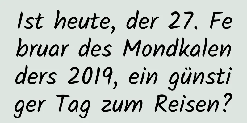 Ist heute, der 27. Februar des Mondkalenders 2019, ein günstiger Tag zum Reisen?