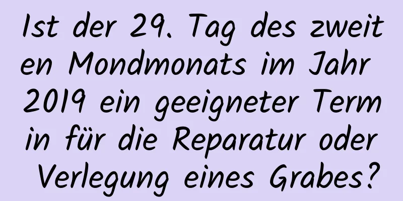 Ist der 29. Tag des zweiten Mondmonats im Jahr 2019 ein geeigneter Termin für die Reparatur oder Verlegung eines Grabes?