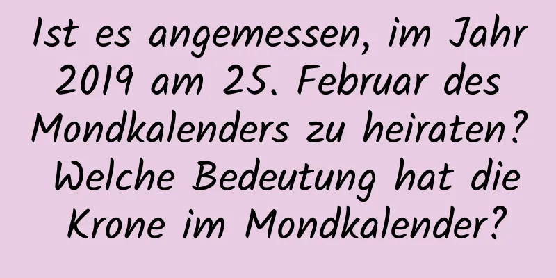 Ist es angemessen, im Jahr 2019 am 25. Februar des Mondkalenders zu heiraten? Welche Bedeutung hat die Krone im Mondkalender?