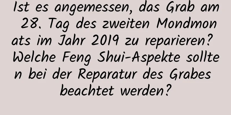 Ist es angemessen, das Grab am 28. Tag des zweiten Mondmonats im Jahr 2019 zu reparieren? Welche Feng Shui-Aspekte sollten bei der Reparatur des Grabes beachtet werden?