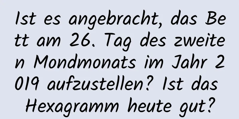 Ist es angebracht, das Bett am 26. Tag des zweiten Mondmonats im Jahr 2019 aufzustellen? Ist das Hexagramm heute gut?