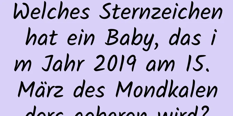 Welches Sternzeichen hat ein Baby, das im Jahr 2019 am 15. März des Mondkalenders geboren wird?