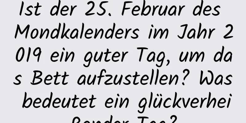 Ist der 25. Februar des Mondkalenders im Jahr 2019 ein guter Tag, um das Bett aufzustellen? Was bedeutet ein glückverheißender Tag?