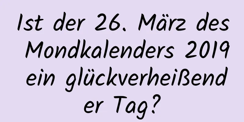 Ist der 26. März des Mondkalenders 2019 ein glückverheißender Tag?