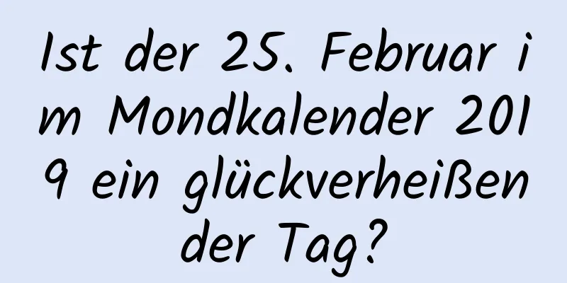 Ist der 25. Februar im Mondkalender 2019 ein glückverheißender Tag?