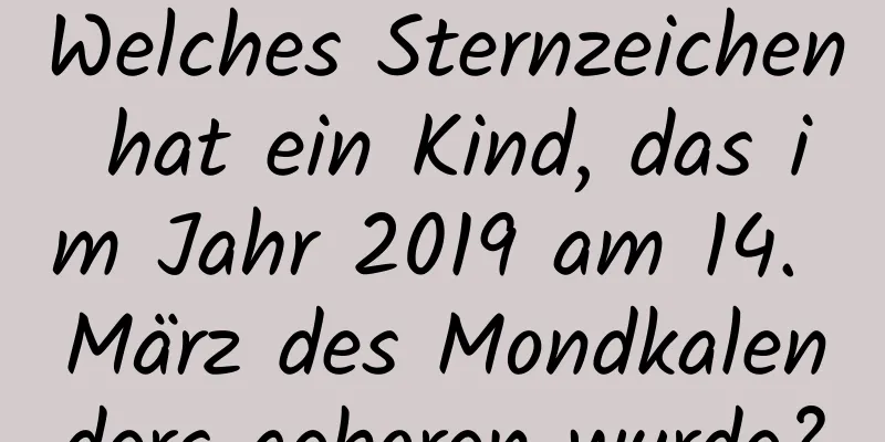 Welches Sternzeichen hat ein Kind, das im Jahr 2019 am 14. März des Mondkalenders geboren wurde?