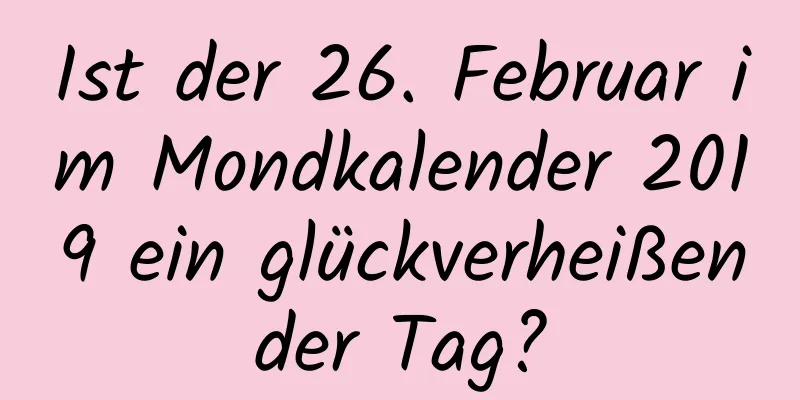 Ist der 26. Februar im Mondkalender 2019 ein glückverheißender Tag?