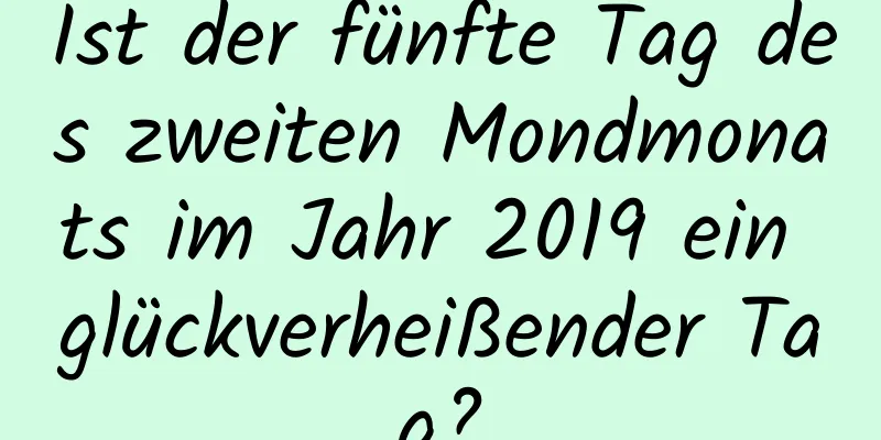 Ist der fünfte Tag des zweiten Mondmonats im Jahr 2019 ein glückverheißender Tag?