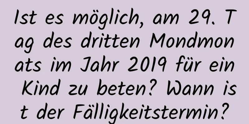 Ist es möglich, am 29. Tag des dritten Mondmonats im Jahr 2019 für ein Kind zu beten? Wann ist der Fälligkeitstermin?