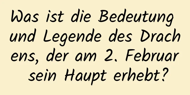 Was ist die Bedeutung und Legende des Drachens, der am 2. Februar sein Haupt erhebt?