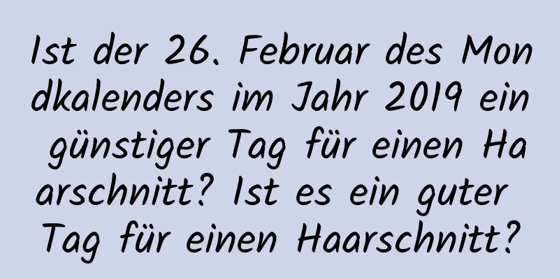 Ist der 26. Februar des Mondkalenders im Jahr 2019 ein günstiger Tag für einen Haarschnitt? Ist es ein guter Tag für einen Haarschnitt?