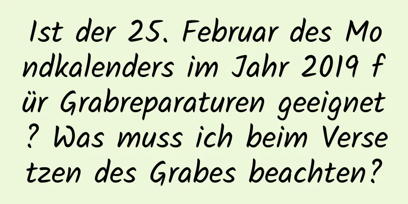 Ist der 25. Februar des Mondkalenders im Jahr 2019 für Grabreparaturen geeignet? Was muss ich beim Versetzen des Grabes beachten?