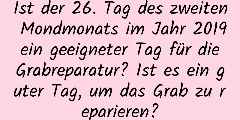 Ist der 26. Tag des zweiten Mondmonats im Jahr 2019 ein geeigneter Tag für die Grabreparatur? Ist es ein guter Tag, um das Grab zu reparieren?