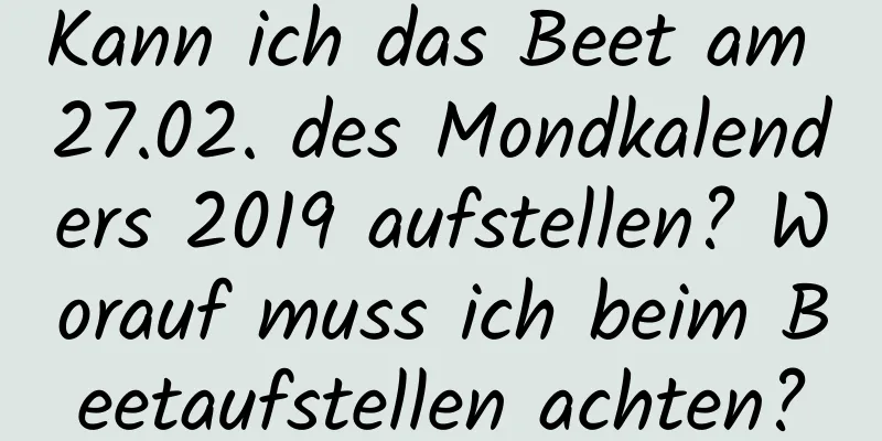 Kann ich das Beet am 27.02. des Mondkalenders 2019 aufstellen? Worauf muss ich beim Beetaufstellen achten?