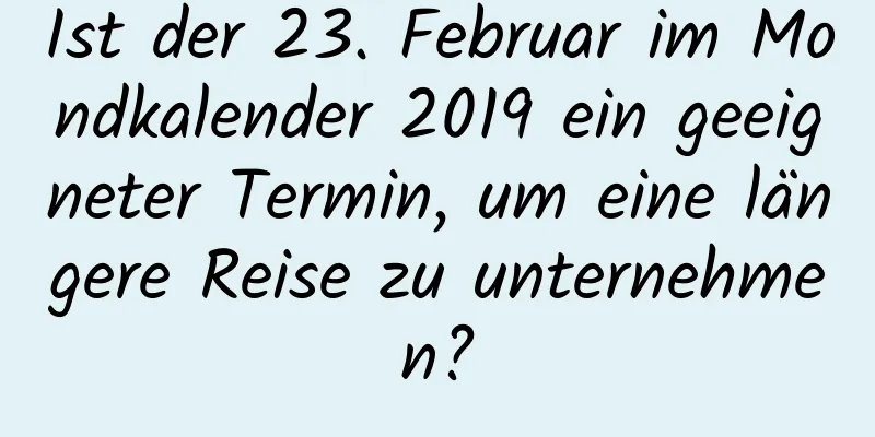 Ist der 23. Februar im Mondkalender 2019 ein geeigneter Termin, um eine längere Reise zu unternehmen?