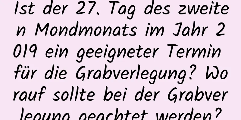 Ist der 27. Tag des zweiten Mondmonats im Jahr 2019 ein geeigneter Termin für die Grabverlegung? Worauf sollte bei der Grabverlegung geachtet werden?