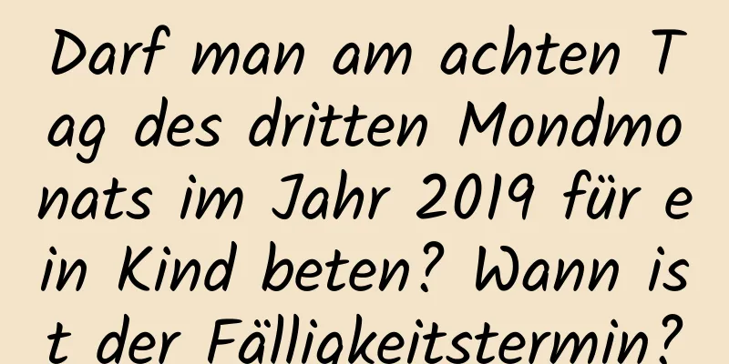 Darf man am achten Tag des dritten Mondmonats im Jahr 2019 für ein Kind beten? Wann ist der Fälligkeitstermin?