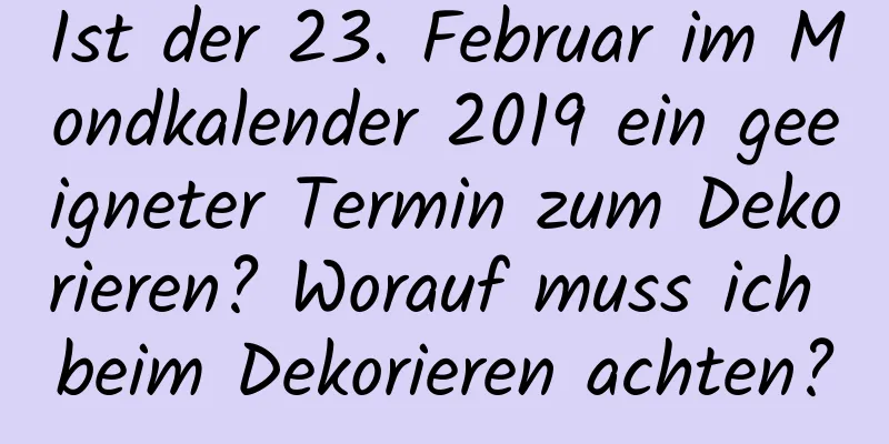 Ist der 23. Februar im Mondkalender 2019 ein geeigneter Termin zum Dekorieren? Worauf muss ich beim Dekorieren achten?