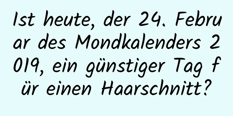 Ist heute, der 24. Februar des Mondkalenders 2019, ein günstiger Tag für einen Haarschnitt?