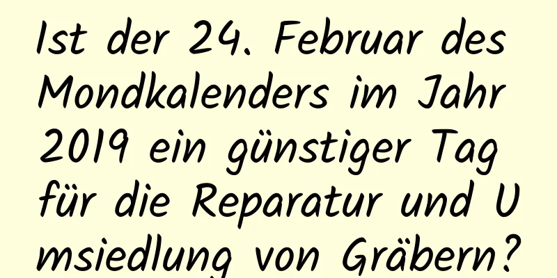 Ist der 24. Februar des Mondkalenders im Jahr 2019 ein günstiger Tag für die Reparatur und Umsiedlung von Gräbern?